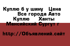 Куплю б/у шину › Цена ­ 1 000 - Все города Авто » Куплю   . Ханты-Мансийский,Сургут г.